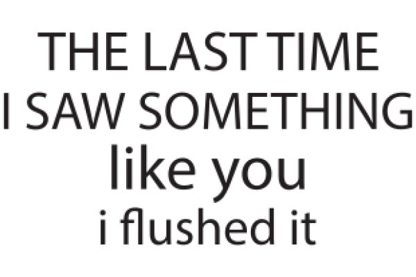 The Last Time I Saw Something Like You, I Flushed It