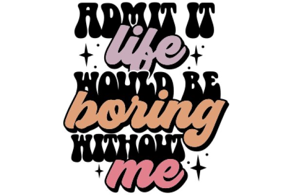 Admit It: Life Would Be Boring Without Me