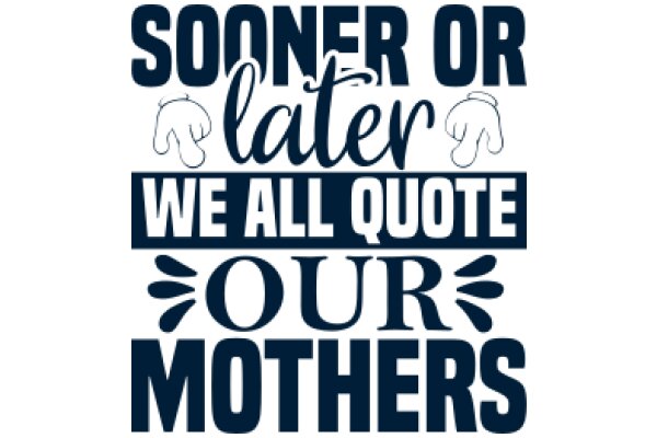 Sooner or Later, We All Quote Our Mothers