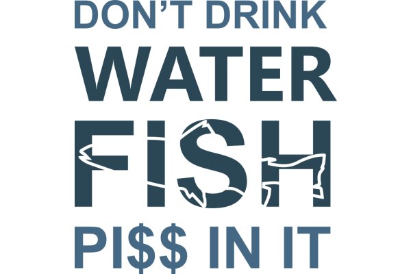 Don't Drink Water Fish Piss in It