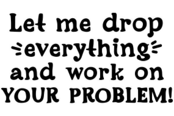 Let Me Drop Everything and Work on Your Problem!