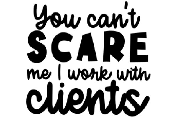 You Can't Scare Me I Work with Clients