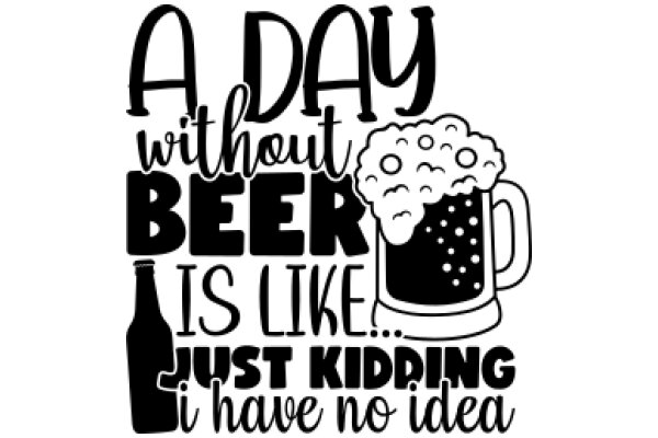 A Day Without Beer Is Like Just Kidding I Have No Idea