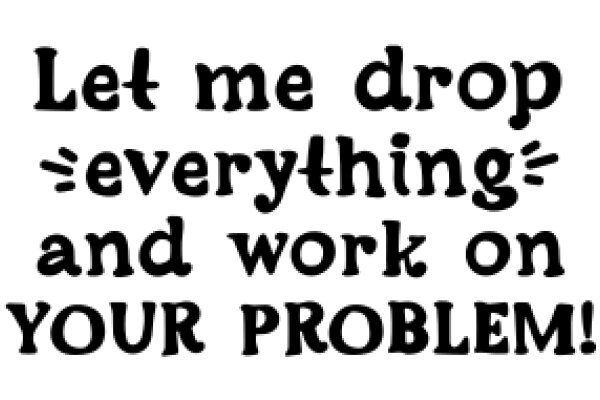 Let Me Drop Everything and Work on Your Problem!