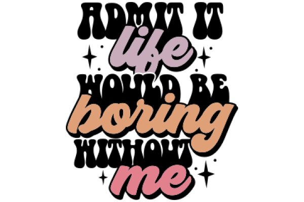 Admit It: Life Would Be Boring Without Me