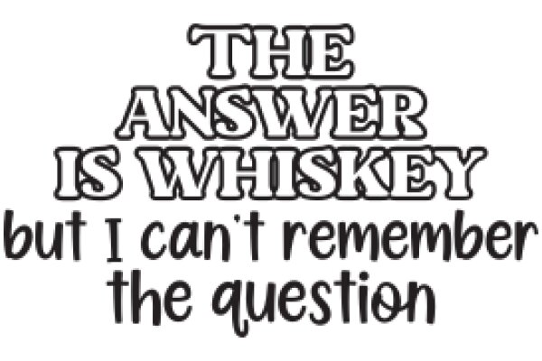 The Answer Is Whiskey, But I Can't Remember the Question