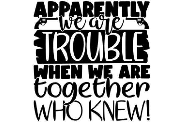 Apparently We Are Trouble When We Are Together Who Knew!