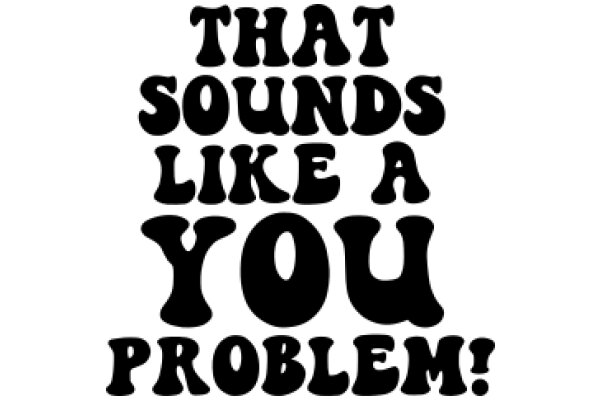 That Sounds Like a You Problem!