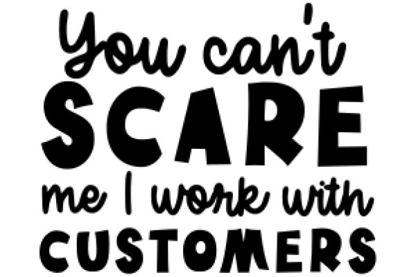 You Can't Scare Me I Work with Customers